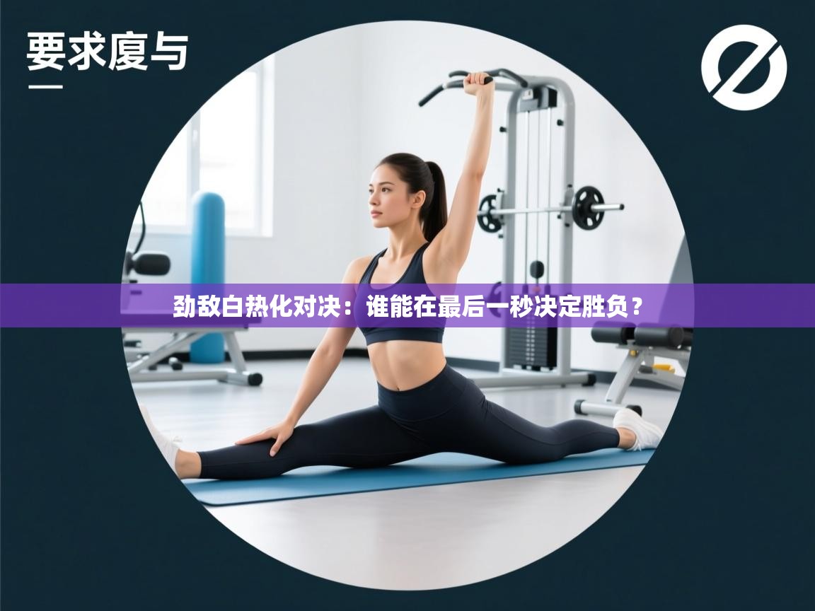 劲敌白热化对决：谁能在最后一秒决定胜负？  第1张