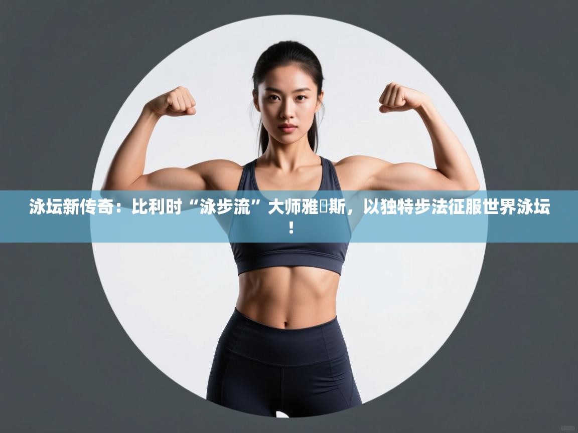 泳坛新传奇：比利时“泳步流”大师雅裏斯，以独特步法征服世界泳坛！  第1张