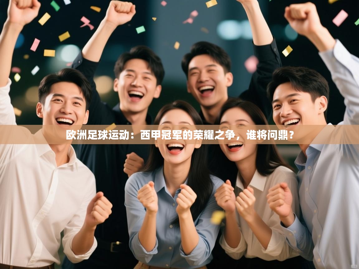 欧洲足球运动:西甲冠军的荣耀之争,谁将问鼎? 第1张