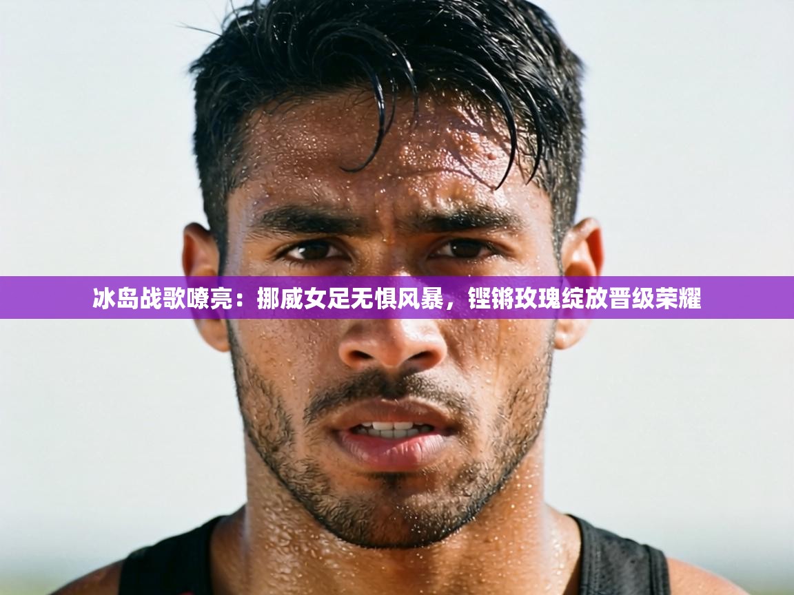 冰岛战歌嘹亮：挪威女足无惧风暴，铿锵玫瑰绽放晋级荣耀  第1张