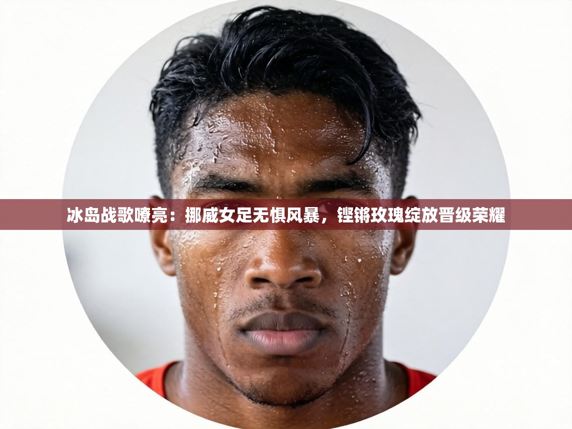 冰岛战歌嘹亮：挪威女足无惧风暴，铿锵玫瑰绽放晋级荣耀  第2张